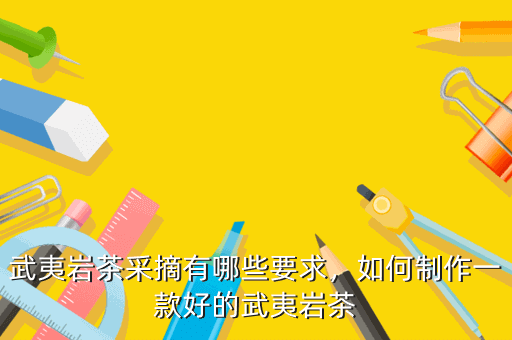 武夷巖茶采摘有哪些要求，如何制作一款好的武夷巖茶