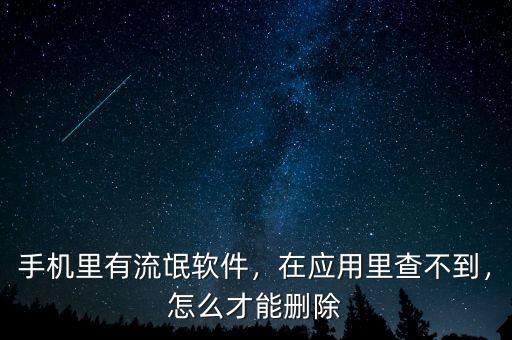 手機(jī)里有流氓軟件，在應(yīng)用里查不到，怎么才能刪除