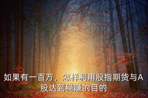 如果有一百萬(wàn)，怎樣利用股指期貨與A股達(dá)到穩(wěn)賺的目的