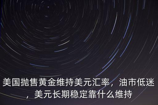 美國(guó)拋售黃金維持美元匯率，油市低迷，美元長(zhǎng)期穩(wěn)定靠什么維持