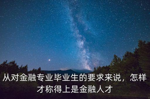 從對金融專業(yè)畢業(yè)生的要求來說，怎樣才稱得上是金融人才