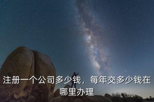 注冊(cè)一個(gè)公司多少錢，每年交多少錢在哪里辦理