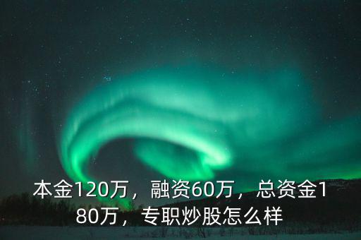 本金120萬(wàn)，融資60萬(wàn)，總資金180萬(wàn)，專(zhuān)職炒股怎么樣
