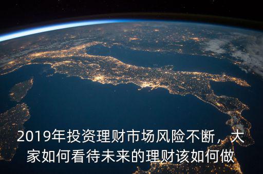 2019年投資理財(cái)市場(chǎng)風(fēng)險(xiǎn)不斷，大家如何看待未來(lái)的理財(cái)該如何做