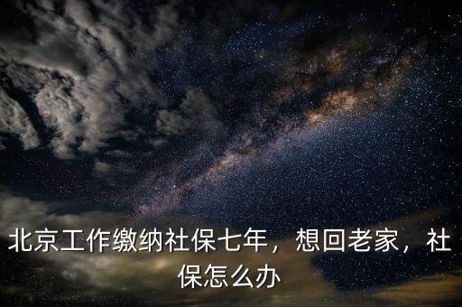 北京工作繳納社保七年，想回老家，社保怎么辦