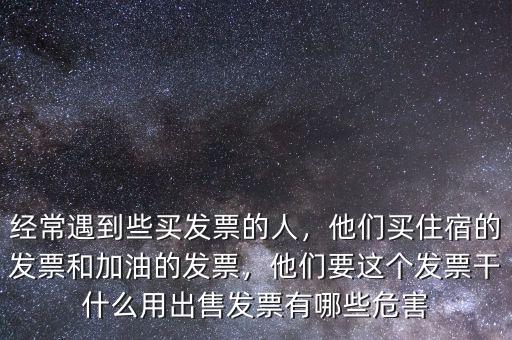 經常遇到些買發(fā)票的人，他們買住宿的發(fā)票和加油的發(fā)票，他們要這個發(fā)票干什么用出售發(fā)票有哪些危害