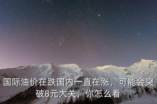 國際油價在跌國內(nèi)一直在漲，可能會突破8元大關，你怎么看