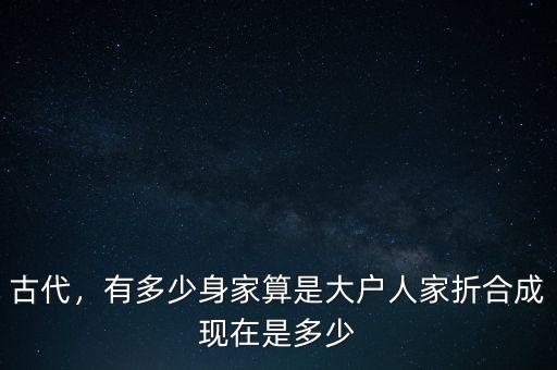 古代，有多少身家算是大戶人家折合成現(xiàn)在是多少