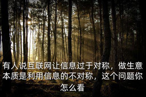 有人說互聯(lián)網(wǎng)讓信息過于對稱，做生意本質(zhì)是利用信息的不對稱，這個問題你怎么看