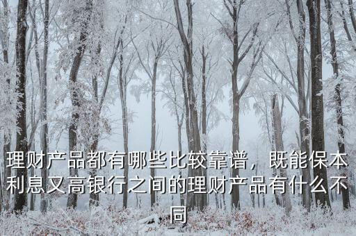 理財(cái)產(chǎn)品都有哪些比較靠譜，既能保本利息又高銀行之間的理財(cái)產(chǎn)品有什么不同