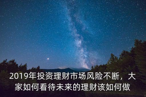 2019年投資理財市場風(fēng)險不斷，大家如何看待未來的理財該如何做