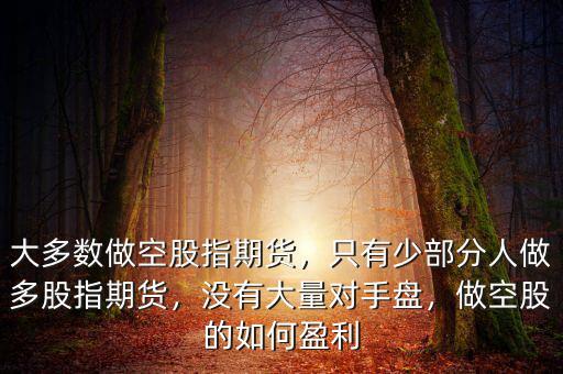 大多數(shù)做空股指期貨，只有少部分人做多股指期貨，沒有大量對手盤，做空股的如何盈利
