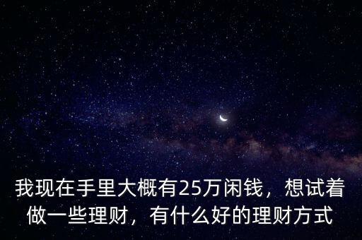 我現(xiàn)在手里大概有25萬閑錢，想試著做一些理財(cái)，有什么好的理財(cái)方式