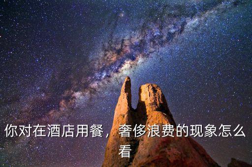 你對(duì)在酒店用餐，奢侈浪費(fèi)的現(xiàn)象怎么看