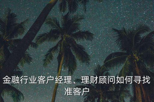 金融行業(yè)客戶經(jīng)理、理財(cái)顧問如何尋找準(zhǔn)客戶