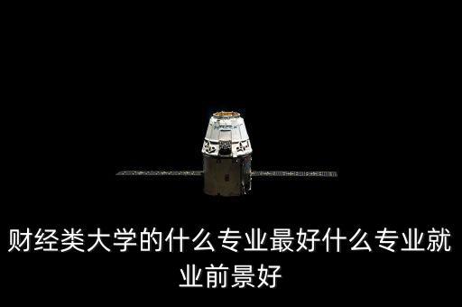 財(cái)經(jīng)類(lèi)大學(xué)的什么專(zhuān)業(yè)最好什么專(zhuān)業(yè)就業(yè)前景好