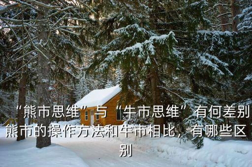 “熊市思維”與“牛市思維”有何差別熊市的操作方法和牛市相比，有哪些區(qū)別