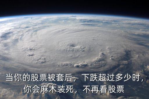 當(dāng)你的股票被套后，下跌超過(guò)多少時(shí)，你會(huì)麻木裝死，不再看股票