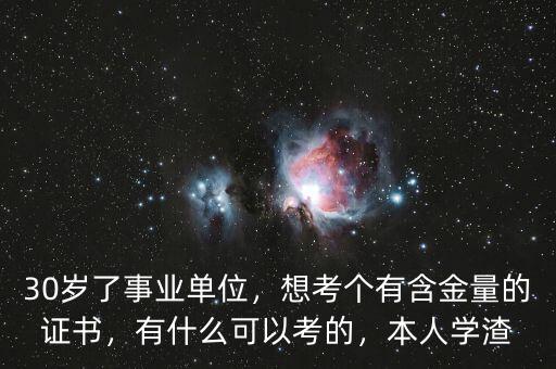 30歲了事業(yè)單位，想考個(gè)有含金量的證書，有什么可以考的，本人學(xué)渣
