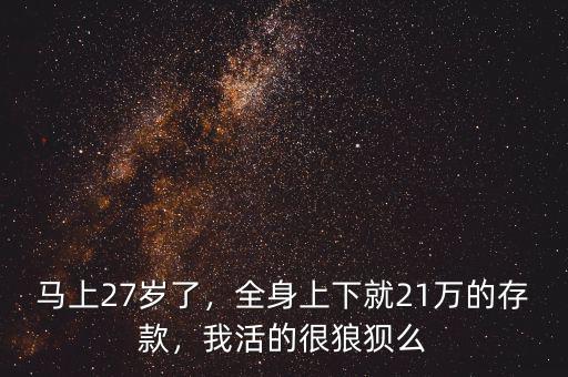 馬上27歲了，全身上下就21萬的存款，我活的很狼狽么
