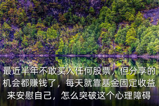 最近半年不敢買入任何股票，但分享的機會都賺錢了，每天就靠基金固定收益來安慰自己，怎么突破這個心理障礙