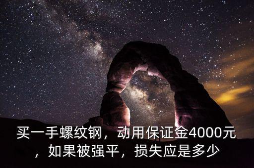 買(mǎi)一手螺紋鋼，動(dòng)用保證金4000元，如果被強(qiáng)平，損失應(yīng)是多少