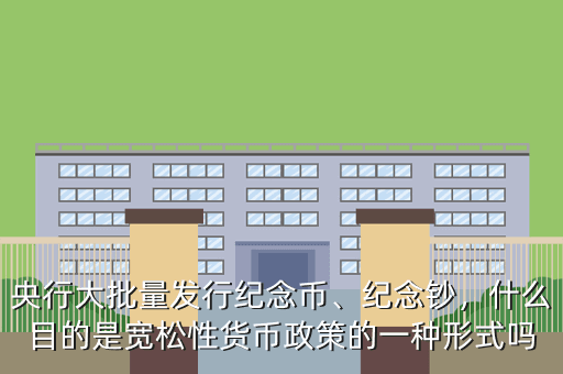 央行大批量發(fā)行紀念幣、紀念鈔，什么目的是寬松性貨幣政策的一種形式嗎