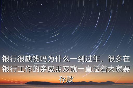 銀行很缺錢嗎為什么一到過年，很多在銀行工作的親戚朋友就一直拉著大家要存款