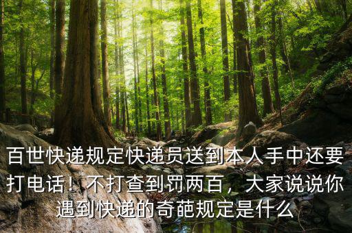 百世快遞規(guī)定快遞員送到本人手中還要打電話！不打查到罰兩百，大家說說你遇到快遞的奇葩規(guī)定是什么