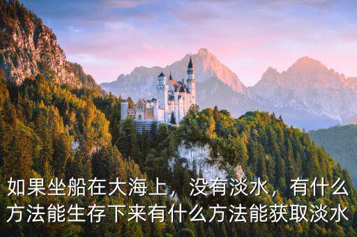 如果坐船在大海上，沒(méi)有淡水，有什么方法能生存下來(lái)有什么方法能獲取淡水