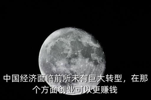 中國經(jīng)濟(jì)面臨前所未有巨大轉(zhuǎn)型，在那個(gè)方面創(chuàng)業(yè)可以更賺錢