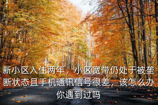 新小區(qū)入住兩年，小區(qū)寬帶仍處于被壟斷狀態(tài)且手機(jī)通訊信號(hào)很差，該怎么辦你遇到過(guò)嗎