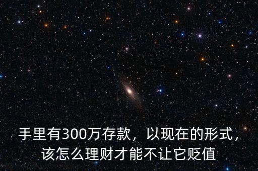 手里有300萬(wàn)存款，以現(xiàn)在的形式，該怎么理財(cái)才能不讓它貶值