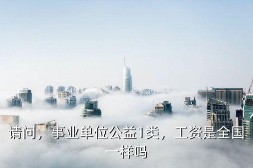 請問，事業(yè)單位公益1類，工資是全國一樣嗎