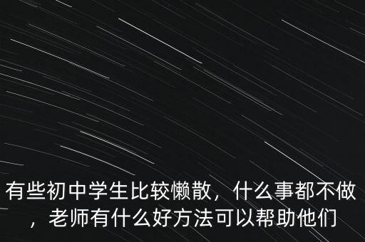 有些初中學(xué)生比較懶散，什么事都不做，老師有什么好方法可以幫助他們