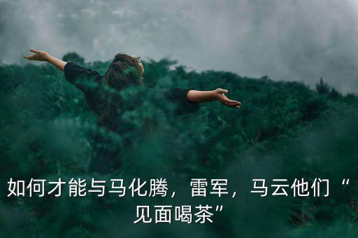 如何才能與馬化騰，雷軍，馬云他們“見面喝茶”