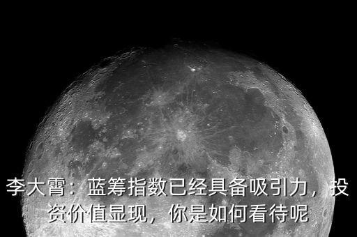 李大霄：藍(lán)籌指數(shù)已經(jīng)具備吸引力，投資價值顯現(xiàn)，你是如何看待呢