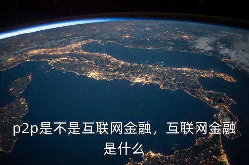 p2p是不是互聯(lián)網(wǎng)金融，互聯(lián)網(wǎng)金融是什么