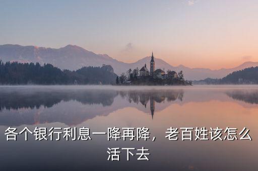 各個銀行利息一降再降，老百姓該怎么活下去