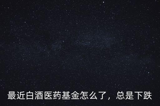最近白酒醫(yī)藥基金怎么了，總是下跌
