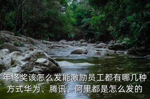 年終獎該怎么發(fā)能激勵員工都有哪幾種方式華為、騰訊、阿里都是怎么發(fā)的
