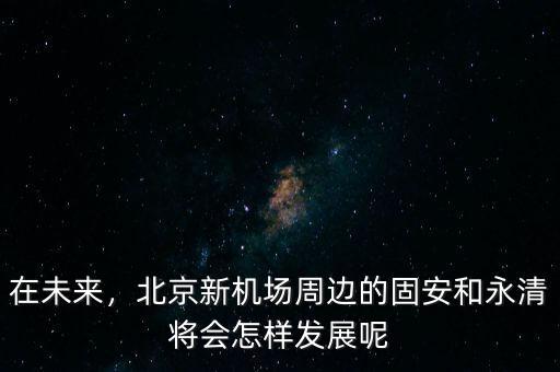 在未來(lái)，北京新機(jī)場(chǎng)周邊的固安和永清將會(huì)怎樣發(fā)展呢