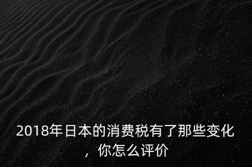 2018年日本的消費(fèi)稅有了那些變化，你怎么評(píng)價(jià)