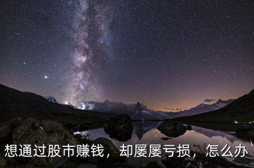 想通過股市賺錢，卻屢屢虧損，怎么辦