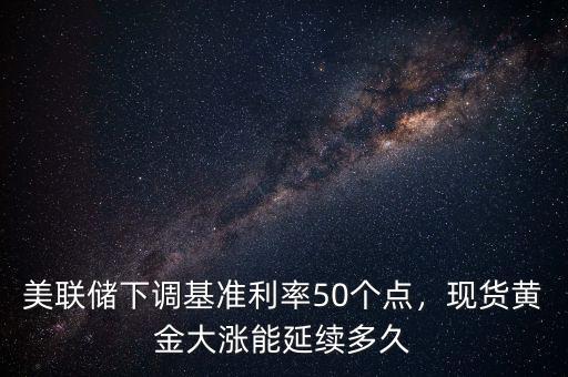 美聯(lián)儲(chǔ)下調(diào)基準(zhǔn)利率50個(gè)點(diǎn)，現(xiàn)貨黃金大漲能延續(xù)多久