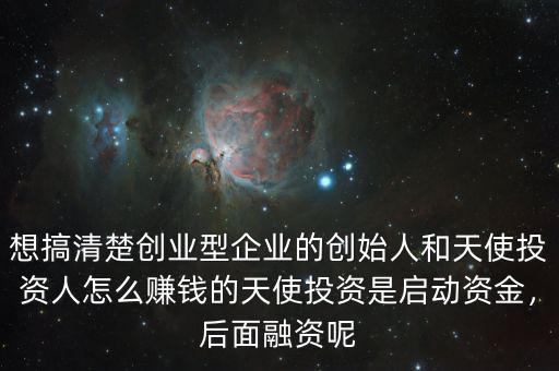 想搞清楚創(chuàng)業(yè)型企業(yè)的創(chuàng)始人和天使投資人怎么賺錢的天使投資是啟動資金，后面融資呢