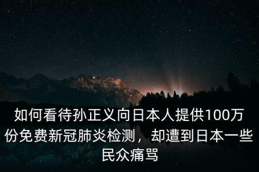 如何看待孫正義向日本人提供100萬份免費新冠肺炎檢測，卻遭到日本一些民眾痛罵