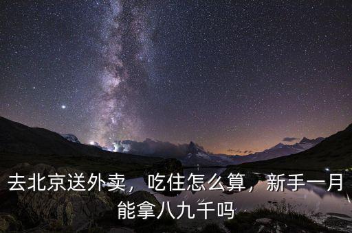 去北京送外賣，吃住怎么算，新手一月能拿八九千嗎