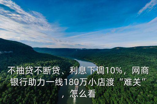 不抽貸不斷貸、利息下調(diào)10%，網(wǎng)商銀行助力一線180萬小店渡“難關(guān)”，怎么看