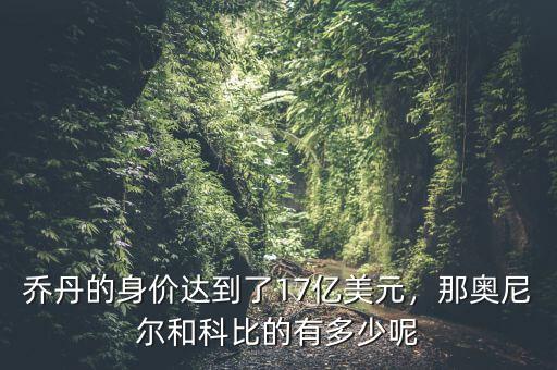 喬丹的身價達到了17億美元，那奧尼爾和科比的有多少呢